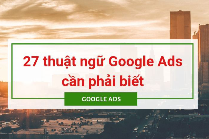 Giải mã 27 thuật ngữ có trong Google Ads giúp bạn thực hiện quảng cáo hiệu quả