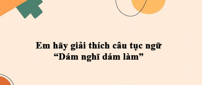 “Dám nghĩ, dám làm” là câu tục ngữ mang một hàm ý của sự khuyến khích, động viên những ai giám thực hiện ước mơ, hoài bão mình đề ra